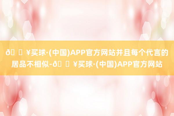 🔥买球·(中国)APP官方网站并且每个代言的居品不相似-🔥买球·(中国)APP官方网站