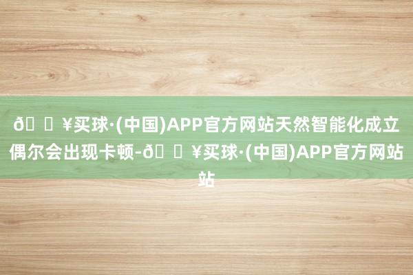 🔥买球·(中国)APP官方网站天然智能化成立偶尔会出现卡顿-🔥买球·(中国)APP官方网站