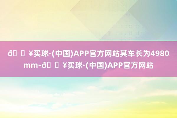 🔥买球·(中国)APP官方网站其车长为4980mm-🔥买球·(中国)APP官方网站