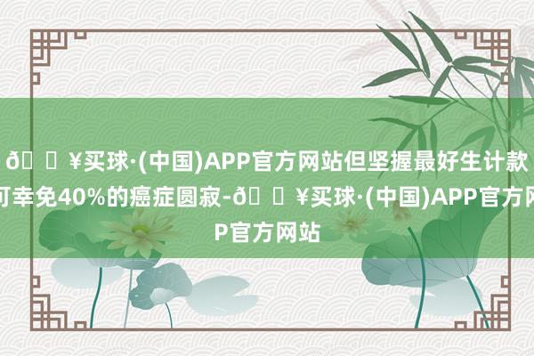 🔥买球·(中国)APP官方网站但坚握最好生计款式可幸免40%的癌症圆寂-🔥买球·(中国)APP官方网站