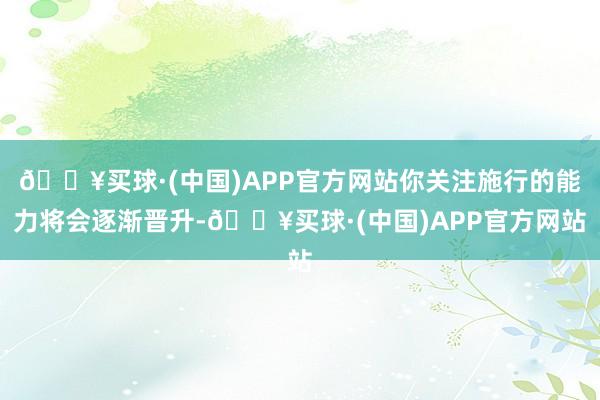 🔥买球·(中国)APP官方网站你关注施行的能力将会逐渐晋升-🔥买球·(中国)APP官方网站