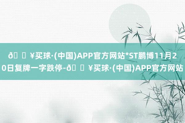 🔥买球·(中国)APP官方网站*ST鹏博11月20日复牌一字跌停-🔥买球·(中国)APP官方网站