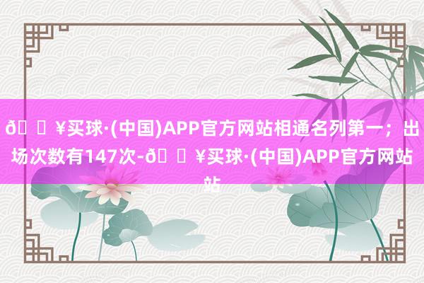 🔥买球·(中国)APP官方网站相通名列第一；出场次数有147次-🔥买球·(中国)APP官方网站