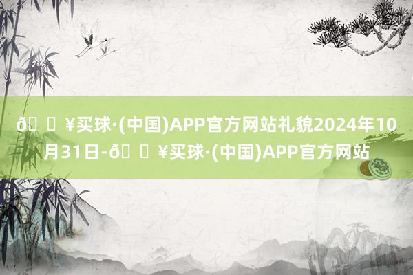 🔥买球·(中国)APP官方网站礼貌2024年10月31日-🔥买球·(中国)APP官方网站