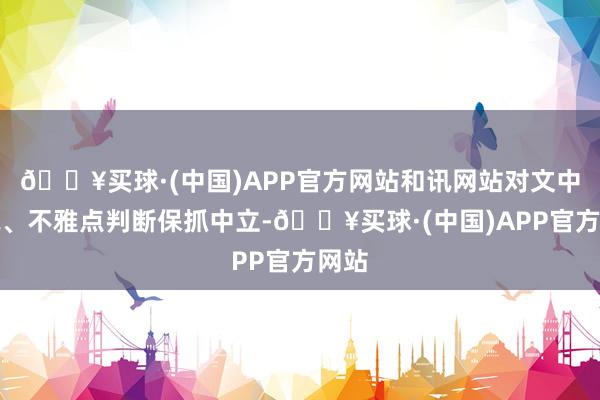 🔥买球·(中国)APP官方网站和讯网站对文中述说、不雅点判断保抓中立-🔥买球·(中国)APP官方网站