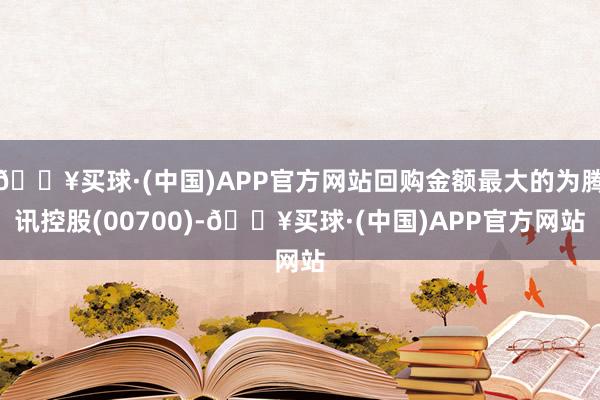 🔥买球·(中国)APP官方网站回购金额最大的为腾讯控股(00700)-🔥买球·(中国)APP官方网站