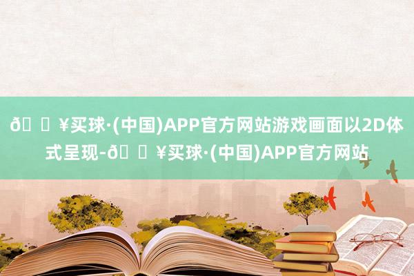 🔥买球·(中国)APP官方网站游戏画面以2D体式呈现-🔥买球·(中国)APP官方网站