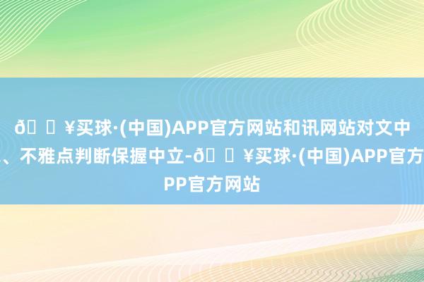 🔥买球·(中国)APP官方网站和讯网站对文中述说、不雅点判断保握中立-🔥买球·(中国)APP官方网站