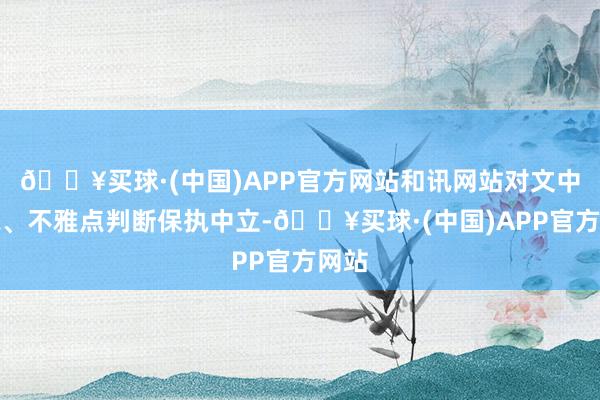 🔥买球·(中国)APP官方网站和讯网站对文中述说、不雅点判断保执中立-🔥买球·(中国)APP官方网站