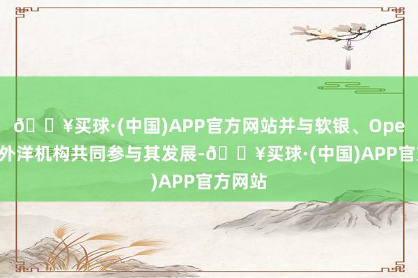 🔥买球·(中国)APP官方网站并与软银、OpenAI等外洋机构共同参与其发展-🔥买球·(中国)APP官方网站