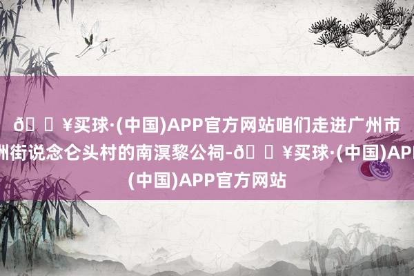 🔥买球·(中国)APP官方网站咱们走进广州市海珠区官洲街说念仑头村的南溟黎公祠-🔥买球·(中国)APP官方网站