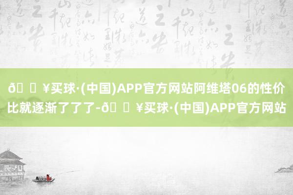 🔥买球·(中国)APP官方网站阿维塔06的性价比就逐渐了了了-🔥买球·(中国)APP官方网站