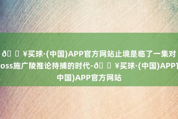 🔥买球·(中国)APP官方网站止境是临了一集对幕后大boss施广陵推论持捕的时代-🔥买球·(中国)APP官方网站