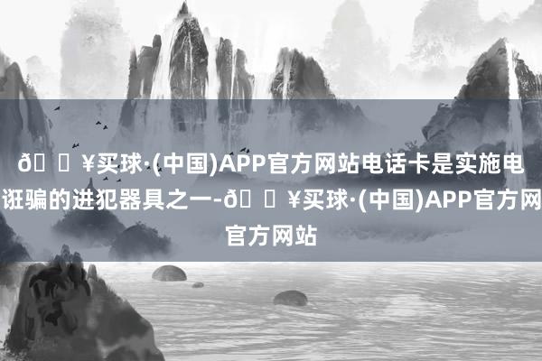 🔥买球·(中国)APP官方网站电话卡是实施电信诳骗的进犯器具之一-🔥买球·(中国)APP官方网站