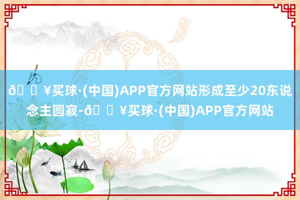 🔥买球·(中国)APP官方网站形成至少20东说念主圆寂-🔥买球·(中国)APP官方网站