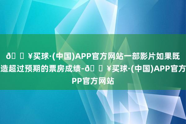 🔥买球·(中国)APP官方网站一部影片如果既能创造超过预期的票房成绩-🔥买球·(中国)APP官方网站