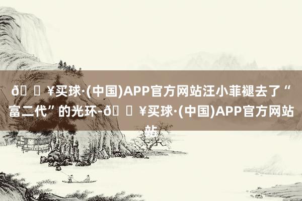 🔥买球·(中国)APP官方网站汪小菲褪去了“富二代”的光环-🔥买球·(中国)APP官方网站