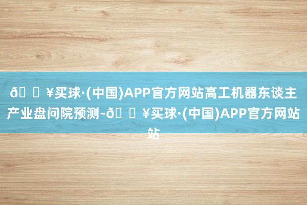 🔥买球·(中国)APP官方网站高工机器东谈主产业盘问院预测-🔥买球·(中国)APP官方网站