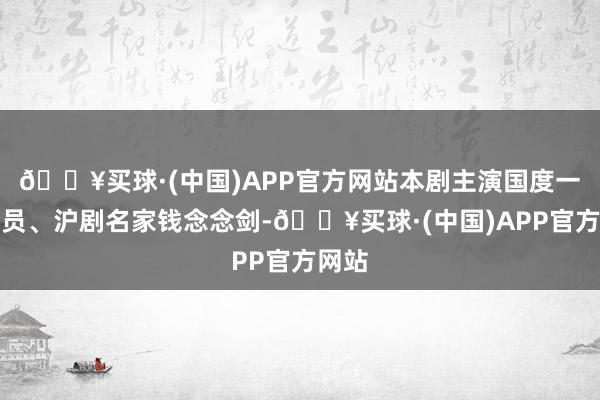 🔥买球·(中国)APP官方网站本剧主演国度一级演员、沪剧名家钱念念剑-🔥买球·(中国)APP官方网站