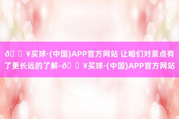 🔥买球·(中国)APP官方网站 让咱们对景点有了更长远的了解-🔥买球·(中国)APP官方网站