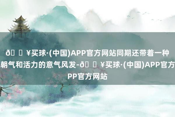 🔥买球·(中国)APP官方网站同期还带着一种充满朝气和活力的意气风发-🔥买球·(中国)APP官方网站