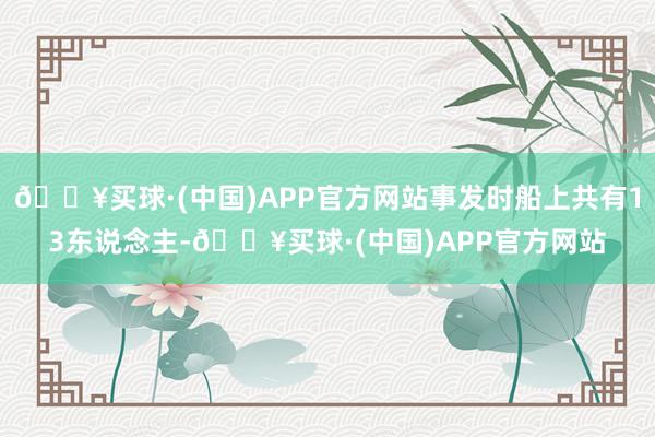 🔥买球·(中国)APP官方网站事发时船上共有13东说念主-🔥买球·(中国)APP官方网站