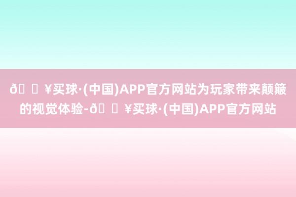 🔥买球·(中国)APP官方网站为玩家带来颠簸的视觉体验-🔥买球·(中国)APP官方网站