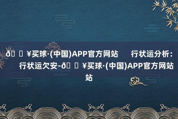 🔥买球·(中国)APP官方网站      行状运分析：       行状运欠安-🔥买球·(中国)APP官方网站