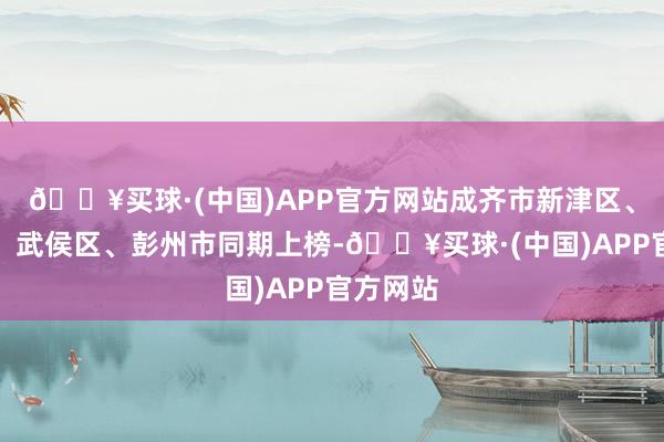 🔥买球·(中国)APP官方网站成齐市新津区、温江区、武侯区、彭州市同期上榜-🔥买球·(中国)APP官方网站