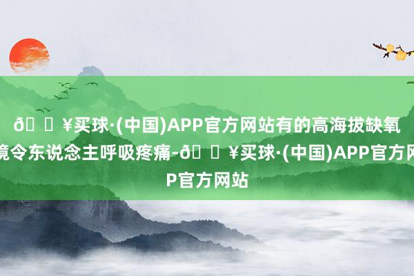 🔥买球·(中国)APP官方网站有的高海拔缺氧环境令东说念主呼吸疼痛-🔥买球·(中国)APP官方网站