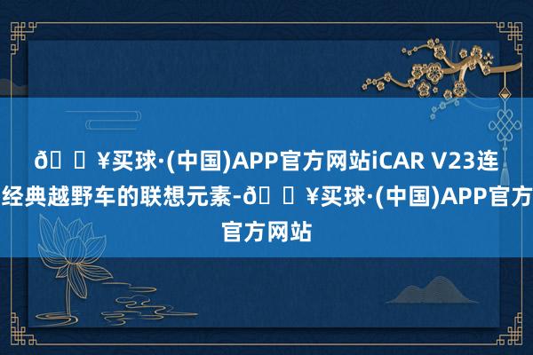 🔥买球·(中国)APP官方网站iCAR V23连续了经典越野车的联想元素-🔥买球·(中国)APP官方网站