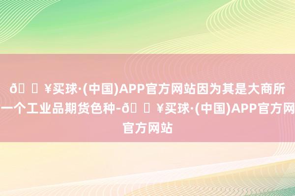 🔥买球·(中国)APP官方网站因为其是大商所第一个工业品期货色种-🔥买球·(中国)APP官方网站