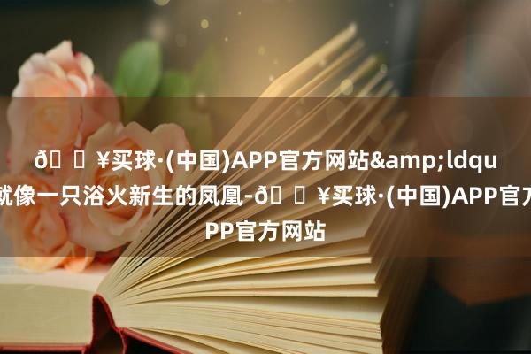 🔥买球·(中国)APP官方网站&ldquo;她就像一只浴火新生的凤凰-🔥买球·(中国)APP官方网站