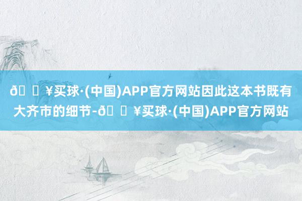 🔥买球·(中国)APP官方网站因此这本书既有大齐市的细节-🔥买球·(中国)APP官方网站