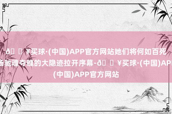 🔥买球·(中国)APP官方网站她们将何如百死一世？一场驰魂夺魄的大隐迹拉开序幕-🔥买球·(中国)APP官方网站