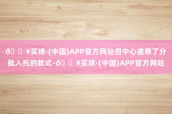 🔥买球·(中国)APP官方网站但中心遴荐了分批入托的款式-🔥买球·(中国)APP官方网站