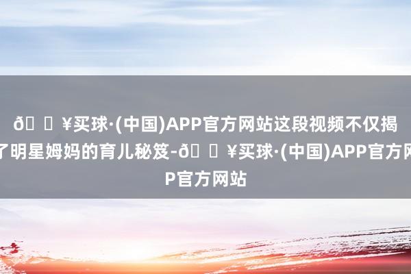 🔥买球·(中国)APP官方网站这段视频不仅揭开了明星姆妈的育儿秘笈-🔥买球·(中国)APP官方网站