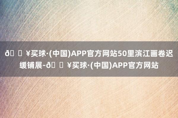 🔥买球·(中国)APP官方网站50里滨江画卷迟缓铺展-🔥买球·(中国)APP官方网站