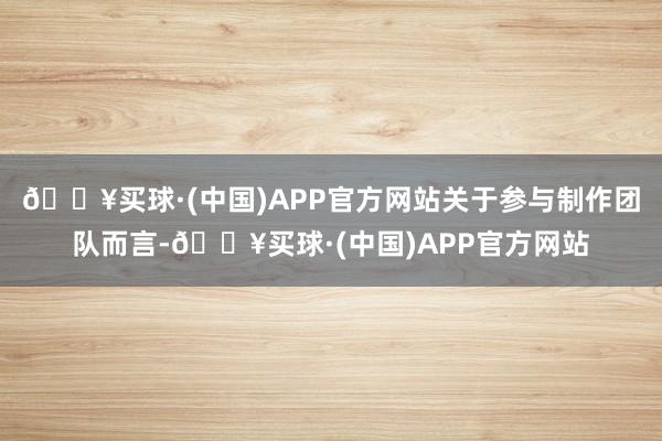 🔥买球·(中国)APP官方网站关于参与制作团队而言-🔥买球·(中国)APP官方网站