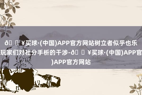 🔥买球·(中国)APP官方网站树立者似乎也乐于看到玩家们对社分手析的干涉-🔥买球·(中国)APP官方网站