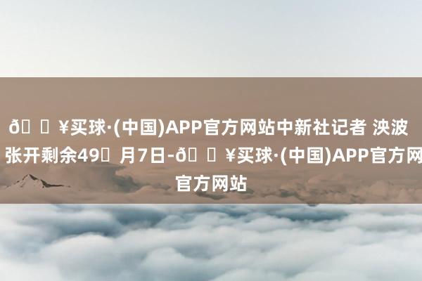 🔥买球·(中国)APP官方网站中新社记者 泱波 摄 张开剩余49月7日-🔥买球·(中国)APP官方网站