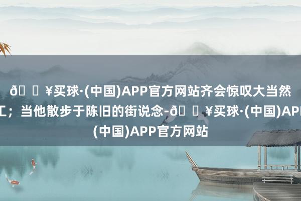 🔥买球·(中国)APP官方网站齐会惊叹大当然的鬼斧神工；当他散步于陈旧的街说念-🔥买球·(中国)APP官方网站