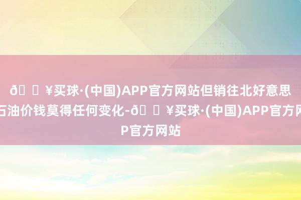 🔥买球·(中国)APP官方网站但销往北好意思的石油价钱莫得任何变化-🔥买球·(中国)APP官方网站