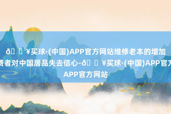 🔥买球·(中国)APP官方网站维修老本的增加让破费者对中国居品失去信心-🔥买球·(中国)APP官方网站