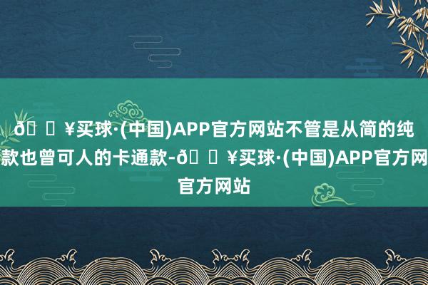 🔥买球·(中国)APP官方网站不管是从简的纯色款也曾可人的卡通款-🔥买球·(中国)APP官方网站