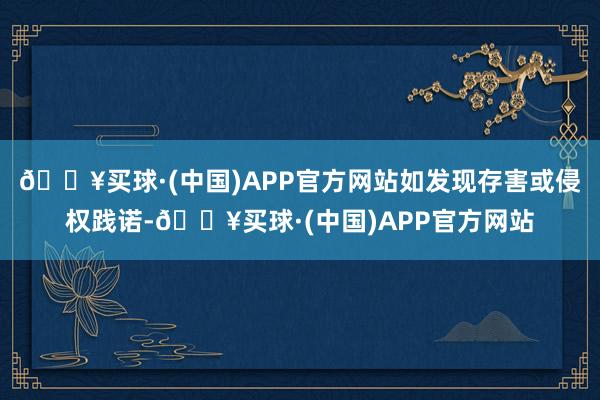 🔥买球·(中国)APP官方网站如发现存害或侵权践诺-🔥买球·(中国)APP官方网站