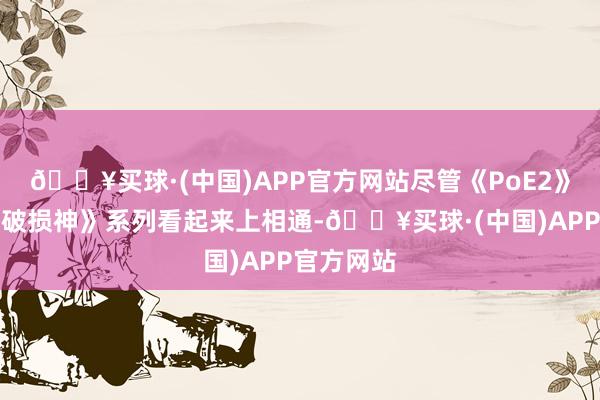 🔥买球·(中国)APP官方网站尽管《PoE2》与《暗黑破损神》系列看起来上相通-🔥买球·(中国)APP官方网站