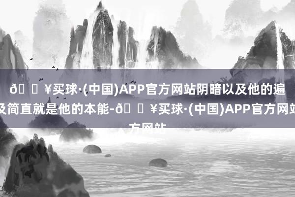 🔥买球·(中国)APP官方网站阴暗以及他的遍及简直就是他的本能-🔥买球·(中国)APP官方网站