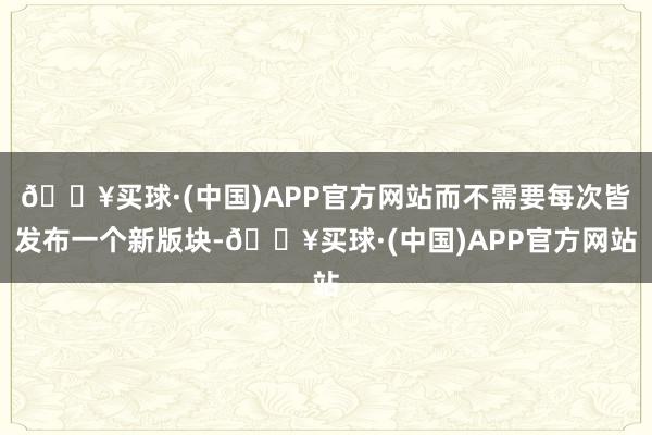 🔥买球·(中国)APP官方网站而不需要每次皆发布一个新版块-🔥买球·(中国)APP官方网站