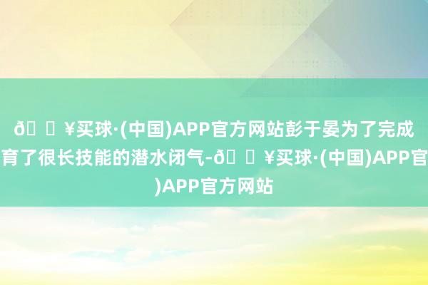 🔥买球·(中国)APP官方网站彭于晏为了完成扮演教育了很长技能的潜水闭气-🔥买球·(中国)APP官方网站